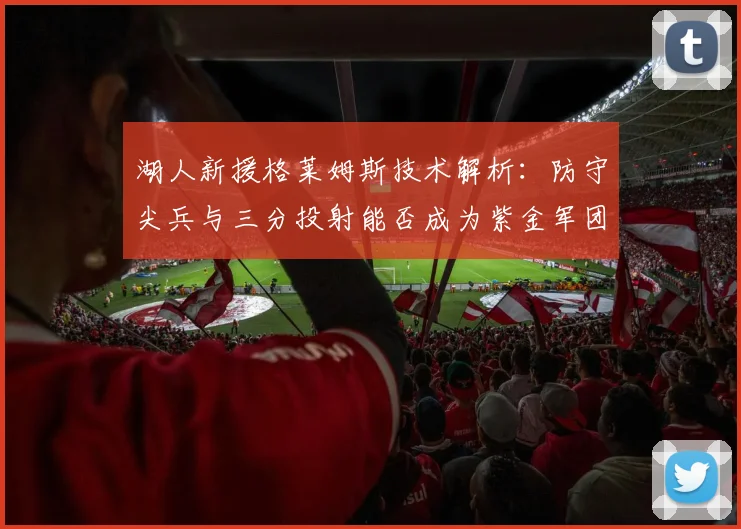 湖人新援格莱姆斯技术解析：防守尖兵与三分投射能否成为紫金军团关键拼图？