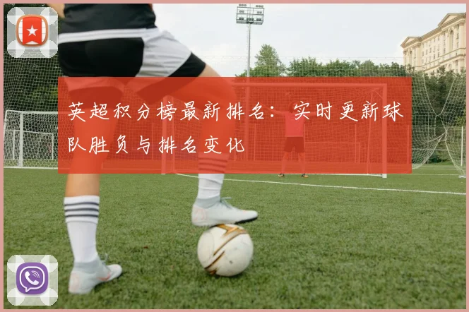 英超积分榜最新排名：实时更新球队胜负与排名变化