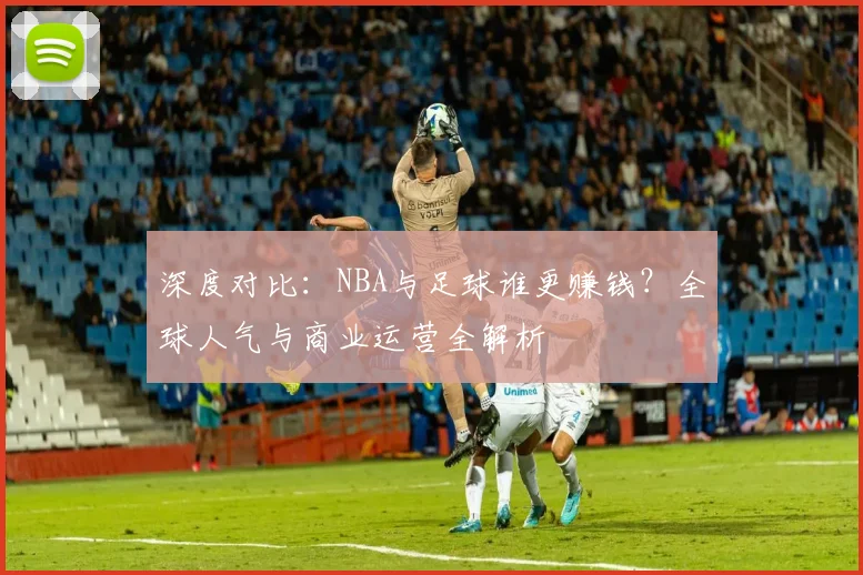 深度对比：NBA与足球谁更赚钱？全球人气与商业运营全解析