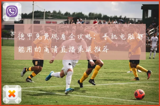 德甲免费观看全攻略：手机电脑都能用的高清直播渠道推荐
