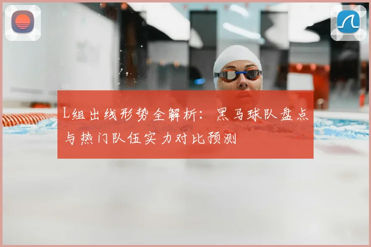 L组出线形势全解析：黑马球队盘点与热门队伍实力对比预测
