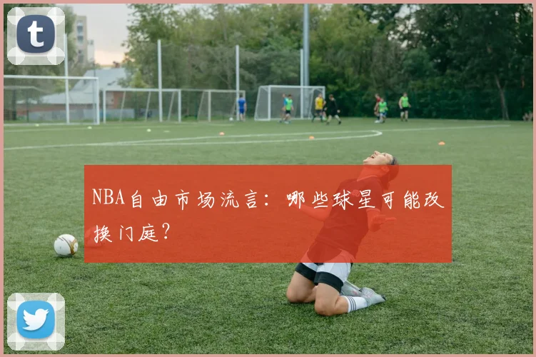 NBA自由市场流言：哪些球星可能改换门庭？