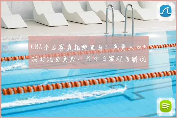 CBA季后赛直播哪里看？免费入口+实时比分更新，附今日赛程与解说阵容