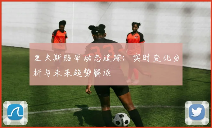 里夫斯赔率动态追踪：实时变化分析与未来趋势解读