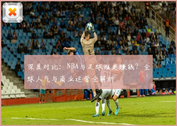 深度对比：NBA与足球谁更赚钱？全球人气与商业运营全解析