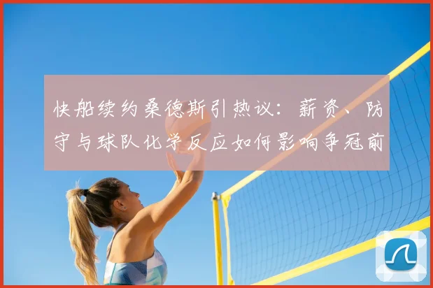 快船续约桑德斯引热议：薪资、防守与球队化学反应如何影响争冠前景？