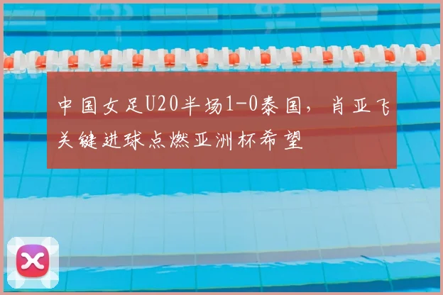中国女足U20半场1-0泰国,肖亚飞关键进球点燃亚洲杯希望